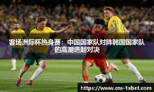 客场洲际杯热身赛：中国国家队对阵韩国国家队的高潮迭起对决