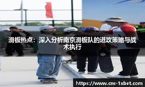 滑板热点：深入分析南京滑板队的进攻策略与战术执行