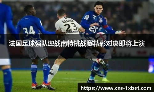 法国足球强队迎战南特挑战赛精彩对决即将上演