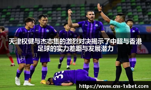 天津权健与杰志集的激烈对决揭示了中超与香港足球的实力差距与发展潜力